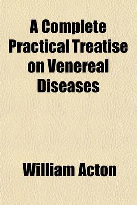 Book cover for A Complete Practical Treatise on Venereal Diseases; And Their Immediate and Remote Consequences. Including Observations on Certain Affections of the Uterus, Attended with Discharges