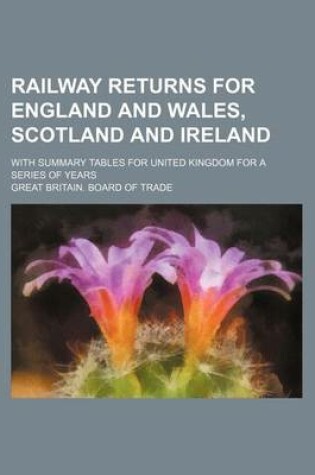 Cover of Railway Returns for England and Wales, Scotland and Ireland; With Summary Tables for United Kingdom for a Series of Years