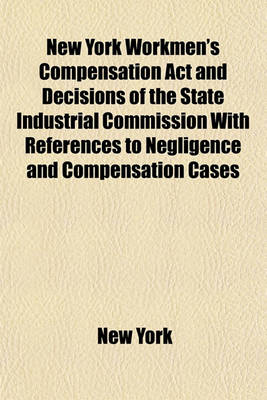Book cover for New York Workmen's Compensation ACT and Decisions of the State Industrial Commission with References to Negligence and Compensation Cases