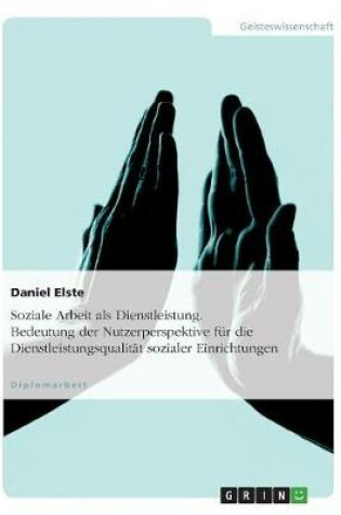 Cover of Soziale Arbeit als Dienstleistung. Bedeutung der Nutzerperspektive fur die Dienstleistungsqualitat sozialer Einrichtungen