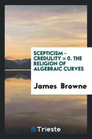 Cover of Scepticism - Credulity = 0. the Religion of Algebraic Curves