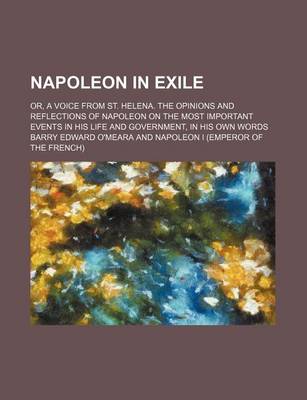 Book cover for Napoleon in Exile (Volume 1); Or, a Voice from St. Helena. the Opinions and Reflections of Napoleon on the Most Important Events in His Life and Government, in His Own Words