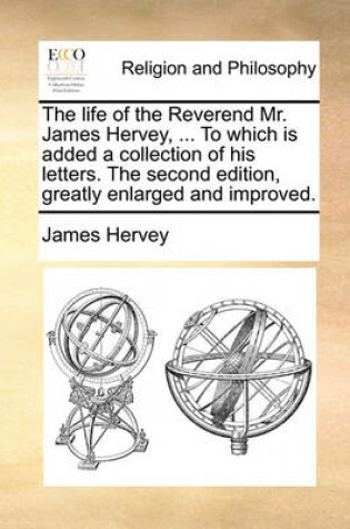 Cover of The Life of the Reverend Mr. James Hervey, ... to Which Is Added a Collection of His Letters. the Second Edition, Greatly Enlarged and Improved.