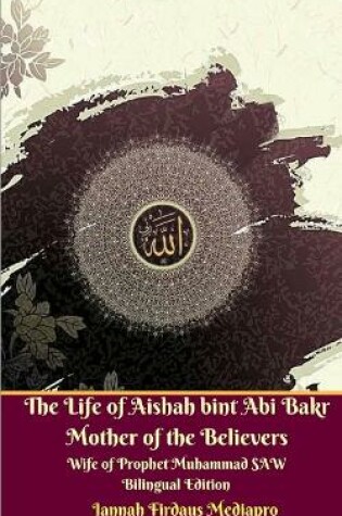 Cover of The Life of Aishah bint Abi Bakr Mother of the Believers Wife of Prophet Muhammad SAW Bilingual Edition
