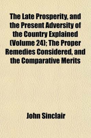 Cover of The Late Prosperity, and the Present Adversity of the Country Explained (Volume 24); The Proper Remedies Considered, and the Comparative Merits