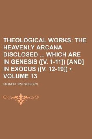 Cover of Theological Works (Volume 13); The Heavenly Arcana Disclosed Which Are in Genesis ([V. 1-11]) [And] in Exodus ([V. 12-19])