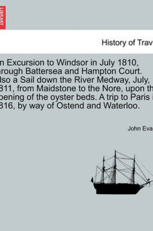 Cover of An Excursion to Windsor in July 1810, Through Battersea and Hampton Court. Also a Sail Down the River Medway, July, 1811, from Maidstone to the Nore, Upon the Opening of the Oyster Beds. a Trip to Paris in 1816, by Way of Ostend and Waterloo.