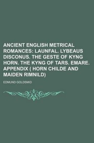 Cover of Ancient English Metrical Romances; Launfal. Lybeaus Disconus. the Geste of Kyng Horn. the Kyng of Tars. Emare. Appendix ( Horn Childe and Maiden Rimnild)