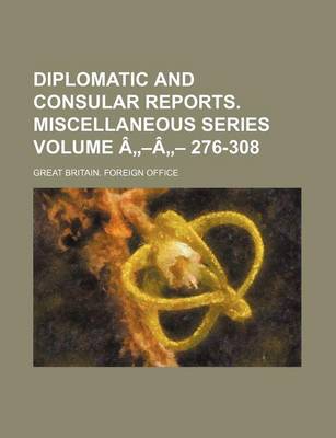 Book cover for Diplomatic and Consular Reports. Miscellaneous Series Volume a -A - 276-308