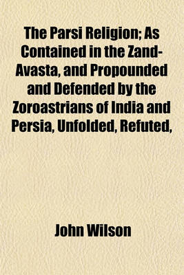 Book cover for The Parsi Religion; As Contained in the Zand-Avasta, and Propounded and Defended by the Zoroastrians of India and Persia, Unfolded, Refuted,