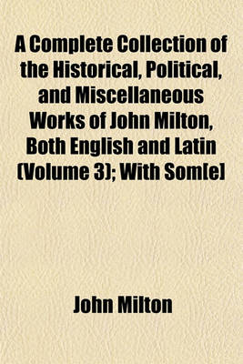 Book cover for A Complete Collection of the Historical, Political, and Miscellaneous Works of John Milton, Both English and Latin (Volume 3); With SOM[E]