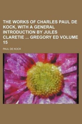 Cover of The Works of Charles Paul de Kock, with a General Introduction by Jules Claretie Gregory Ed Volume 15