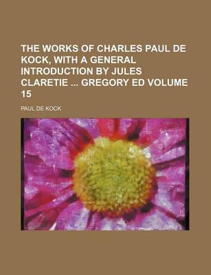 Book cover for The Works of Charles Paul de Kock, with a General Introduction by Jules Claretie Gregory Ed Volume 15