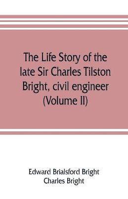 Book cover for The life story of the late Sir Charles Tilston Bright, civil engineer; with which is incorporated the story of the Atlantic cable, and the first telegraph to India and the colonies (Volume II)