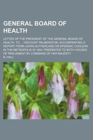 Cover of General Board of Health; Letter of the President of the General Board of Health, to Viscount Palmerston, Accompanying a Report from (John) Sutherland on Epidemic Cholera in the Metropolis in 1854. Presented to Both Houses of Parliament by Command of Her