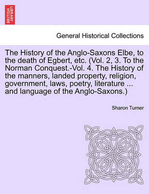 Book cover for The History of the Anglo-Saxons Elbe, to the Death of Egbert, Etc. (Vol. 2, 3. to the Norman Conquest.-Vol. 4. the History of the Manners, Landed Property, Religion, Government, Laws, Poetry, Literature ... and Language of the Anglo-Saxons.) Vol. I