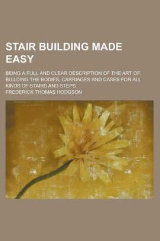 Cover of Stair Building Made Easy; Being a Full and Clear Description of the Art of Building the Bodies, Carriages and Cases for All Kinds of Stairs and Steps