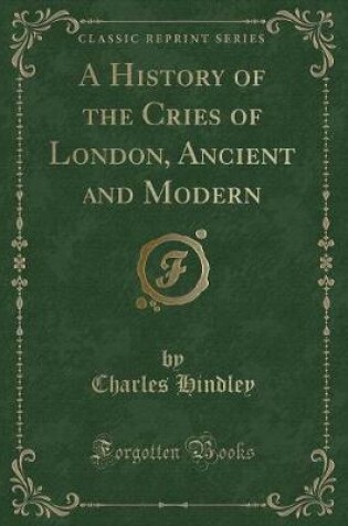 Cover of A History of the Cries of London, Ancient and Modern (Classic Reprint)