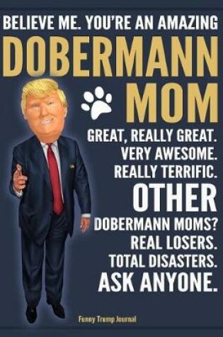 Cover of Funny Trump Journal - Believe Me. You're An Amazing Dobermann Mom Great, Really Great. Very Awesome. Other Dobermann Moms? Total Disasters. Ask Anyone.