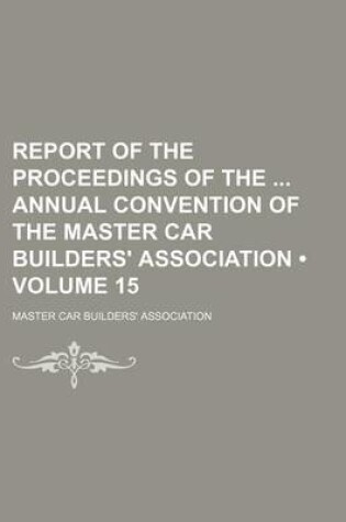 Cover of Report of the Proceedings of the Annual Convention of the Master Car Builders' Association (Volume 15)