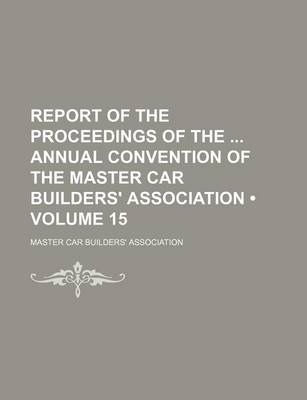 Book cover for Report of the Proceedings of the Annual Convention of the Master Car Builders' Association (Volume 15)