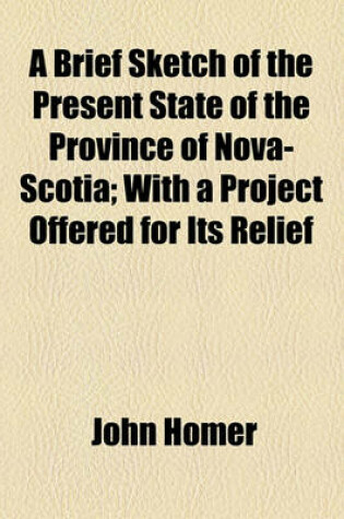 Cover of A Brief Sketch of the Present State of the Province of Nova-Scotia; With a Project Offered for Its Relief