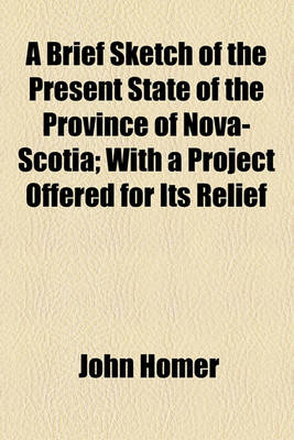 Book cover for A Brief Sketch of the Present State of the Province of Nova-Scotia; With a Project Offered for Its Relief