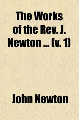 Cover of The Works of the REV. J. Newton (Volume 1); With the Memoirs of the Author and General Remarks on His Life, Connections, and Character