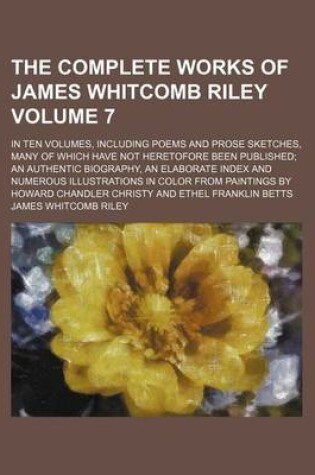 Cover of The Complete Works of James Whitcomb Riley Volume 7; In Ten Volumes, Including Poems and Prose Sketches, Many of Which Have Not Heretofore Been Published an Authentic Biography, an Elaborate Index and Numerous Illustrations in Color from Paintings by How
