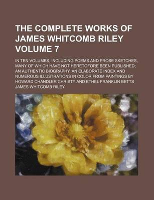 Book cover for The Complete Works of James Whitcomb Riley Volume 7; In Ten Volumes, Including Poems and Prose Sketches, Many of Which Have Not Heretofore Been Published an Authentic Biography, an Elaborate Index and Numerous Illustrations in Color from Paintings by How