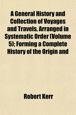 Book cover for A General History and Collection of Voyages and Travels, Arranged in Systematic Order (Volume 5); Forming a Complete History of the Origin and