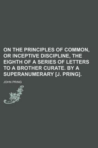 Cover of On the Principles of Common, or Inceptive Discipline, the Eighth of a Series of Letters to a Brother Curate. by a Superanumerary [J. Pring].