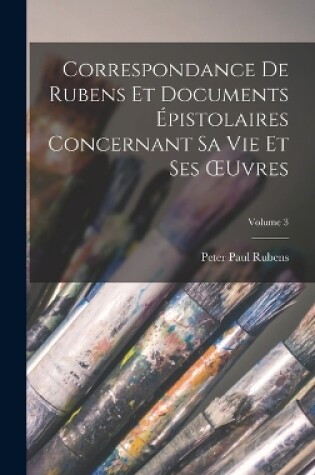 Cover of Correspondance De Rubens Et Documents Épistolaires Concernant Sa Vie Et Ses OEuvres; Volume 3