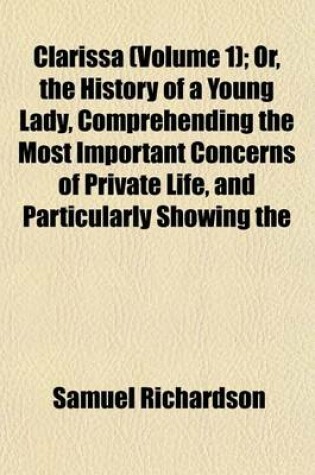 Cover of Clarissa (Volume 1); Or, the History of a Young Lady, Comprehending the Most Important Concerns of Private Life, and Particularly Showing the