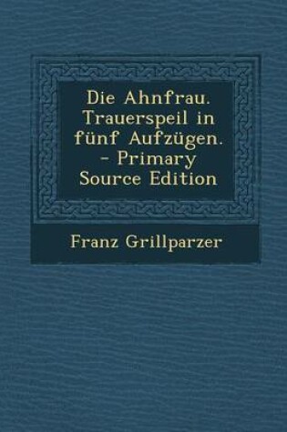 Cover of Die Ahnfrau. Trauerspeil in Funf Aufzugen. - Primary Source Edition