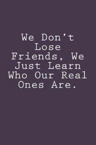 Cover of We Don't Lose Friends, We Just Learn Who Our Real Ones Are.