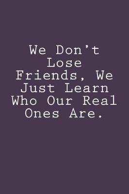 Book cover for We Don't Lose Friends, We Just Learn Who Our Real Ones Are.