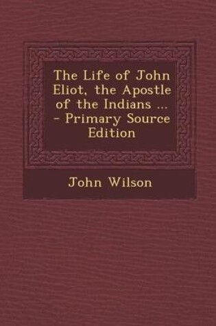 Cover of The Life of John Eliot, the Apostle of the Indians ... - Primary Source Edition