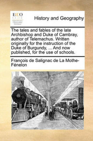 Cover of The tales and fables of the late Archbishop and Duke of Cambray, author of Telemachus. Written originally for the instruction of the Duke of Burgundy, ... And now published, for the use of schools.