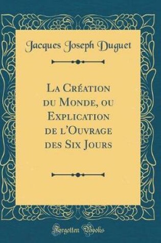 Cover of La Creation Du Monde, Ou Explication de l'Ouvrage Des Six Jours (Classic Reprint)