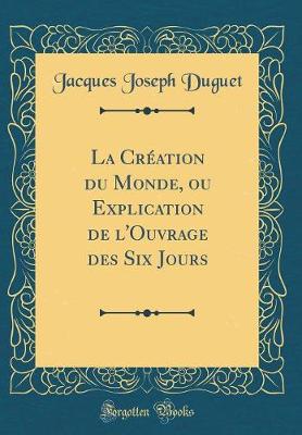 Book cover for La Creation Du Monde, Ou Explication de l'Ouvrage Des Six Jours (Classic Reprint)