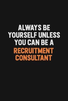 Book cover for Always Be Yourself Unless You Can Be A Recruitment Consultant