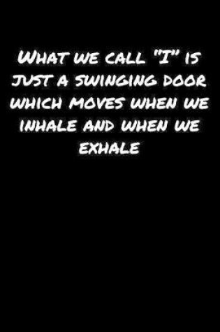 Cover of What We Call "I" Is Just A Swinging Door Which Moves When We Inhale and When We Exhale