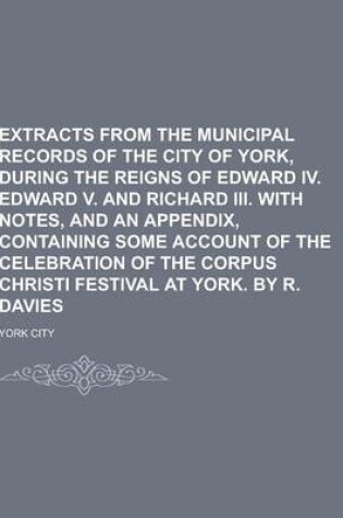 Cover of Extracts from the Municipal Records of the City of York, During the Reigns of Edward IV. Edward V. and Richard III. with Notes, and an Appendix, Conta