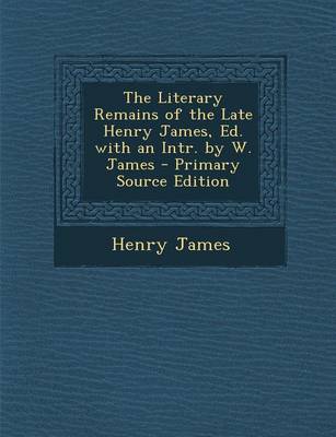 Book cover for The Literary Remains of the Late Henry James, Ed. with an Intr. by W. James - Primary Source Edition