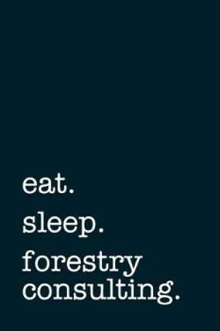 Cover of Eat. Sleep. Forestry Consulting. - Lined Notebook