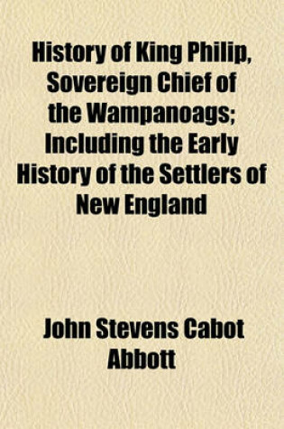 Cover of History of King Philip, Sovereign Chief of the Wampanoags; Including the Early History of the Settlers of New England