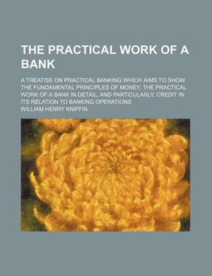 Book cover for The Practical Work of a Bank; A Treatise on Practical Banking Which Aims to Show the Fundamental Principles of Money the Practical Work of a Bank in Detail, and Particularly, Credit in Its Relation to Banking Operations