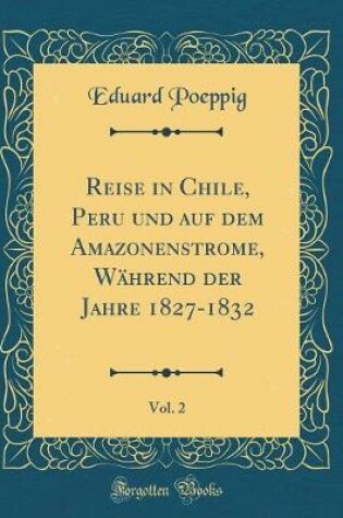 Cover of Reise in Chile, Peru Und Auf Dem Amazonenstrome, Wahrend Der Jahre 1827-1832, Vol. 2 (Classic Reprint)