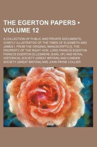 Cover of The Egerton Papers (Volume 12); A Collection of Public and Private Documents, Chiefly Illustrative of the Times of Elizabeth and James I, from the Original Manuscripts [!], the Property of the Right Hon. Lord Francis Egerton